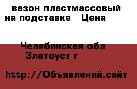 вазон пластмассовый на подставке › Цена ­ 150 - Челябинская обл., Златоуст г.  »    